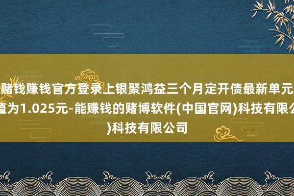 赌钱赚钱官方登录上银聚鸿益三个月定开债最新单元净值为1.025元-能赚钱的赌博软件(中国官网)科技有限公司
