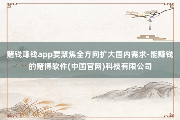 赌钱赚钱app要聚焦全方向扩大国内需求-能赚钱的赌博软件(中国官网)科技有限公司