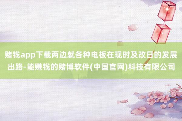 赌钱app下载两边就各种电板在现时及改日的发展出路-能赚钱的赌博软件(中国官网)科技有限公司