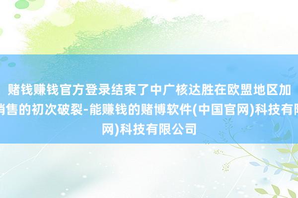 赌钱赚钱官方登录结束了中广核达胜在欧盟地区加速器销售的初次破裂-能赚钱的赌博软件(中国官网)科技有限公司