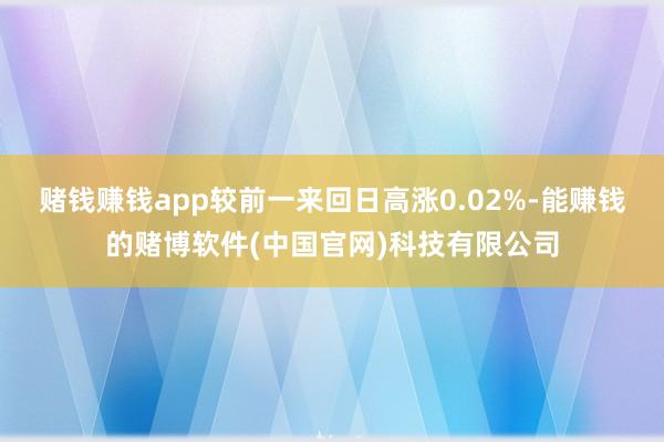 赌钱赚钱app较前一来回日高涨0.02%-能赚钱的赌博软件(中国官网)科技有限公司