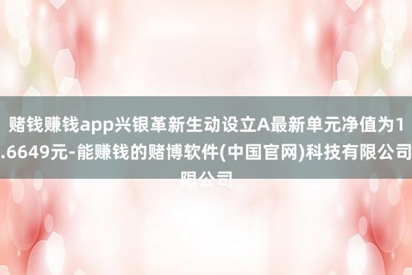赌钱赚钱app兴银革新生动设立A最新单元净值为1.6649元-能赚钱的赌博软件(中国官网)科技有限公司