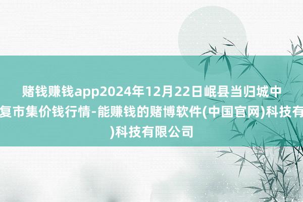 赌钱赚钱app2024年12月22日岷县当归城中药材往复市集价钱行情-能赚钱的赌博软件(中国官网)科技有限公司