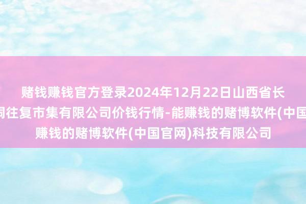 赌钱赚钱官方登录2024年12月22日山西省长治市紫坊农居品空洞往复市集有限公司价钱行情-能赚钱的赌博软件(中国官网)科技有限公司