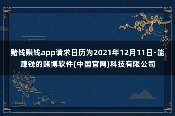 赌钱赚钱app请求日历为2021年12月11日-能赚钱的赌博软件(中国官网)科技有限公司