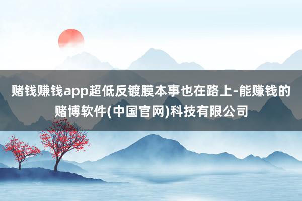赌钱赚钱app超低反镀膜本事也在路上-能赚钱的赌博软件(中国官网)科技有限公司
