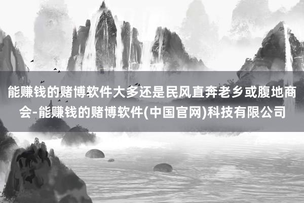 能赚钱的赌博软件大多还是民风直奔老乡或腹地商会-能赚钱的赌博软件(中国官网)科技有限公司