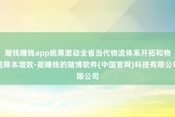 赌钱赚钱app统筹激动全省当代物流体系开拓和物流降本增效-能赚钱的赌博软件(中国官网)科技有限公司