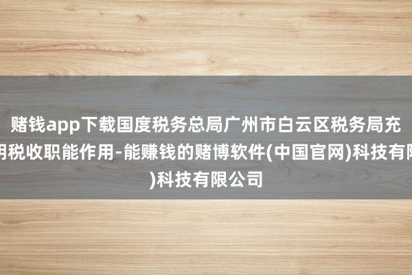 赌钱app下载国度税务总局广州市白云区税务局充分阐明税收职能作用-能赚钱的赌博软件(中国官网)科技有限公司