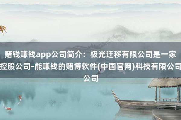 赌钱赚钱app公司简介：极光迁移有限公司是一家控股公司-能赚钱的赌博软件(中国官网)科技有限公司