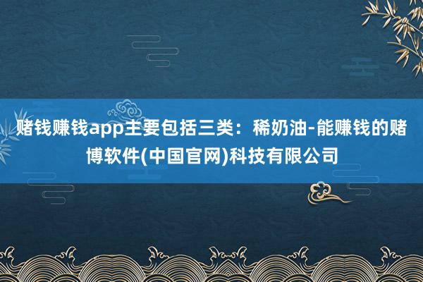 赌钱赚钱app主要包括三类：稀奶油-能赚钱的赌博软件(中国官网)科技有限公司
