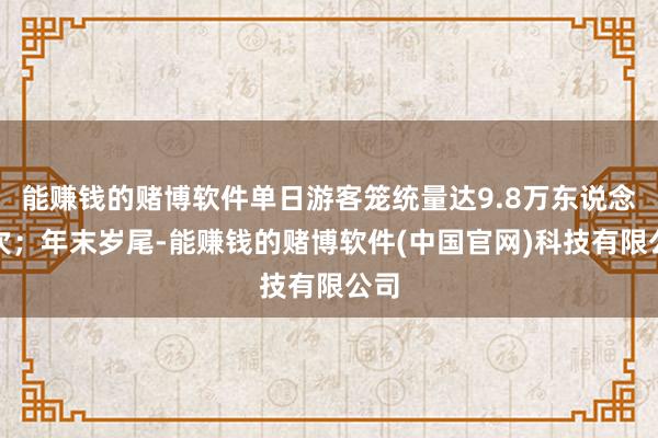 能赚钱的赌博软件单日游客笼统量达9.8万东说念主次；年末岁尾-能赚钱的赌博软件(中国官网)科技有限公司