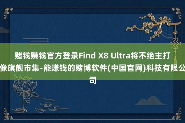 赌钱赚钱官方登录Find X8 Ultra将不绝主打影像旗舰市集-能赚钱的赌博软件(中国官网)科技有限公司