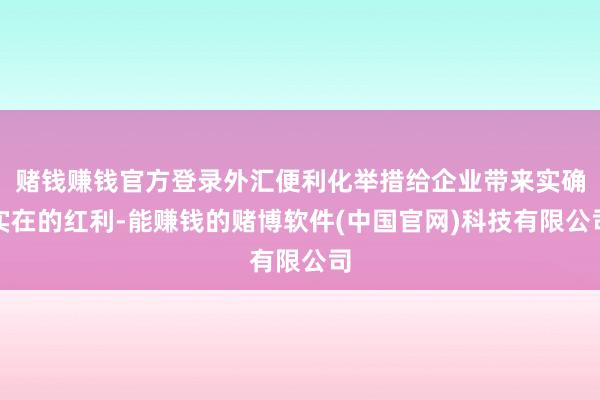 赌钱赚钱官方登录外汇便利化举措给企业带来实确实在的红利-能赚钱的赌博软件(中国官网)科技有限公司