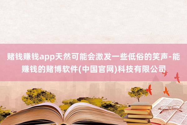 赌钱赚钱app天然可能会激发一些低俗的笑声-能赚钱的赌博软件(中国官网)科技有限公司