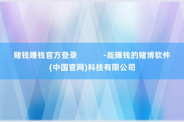 赌钱赚钱官方登录            -能赚钱的赌博软件(中国官网)科技有限公司