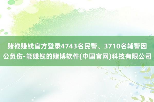 赌钱赚钱官方登录4743名民警、3710名辅警因公负伤-能赚钱的赌博软件(中国官网)科技有限公司