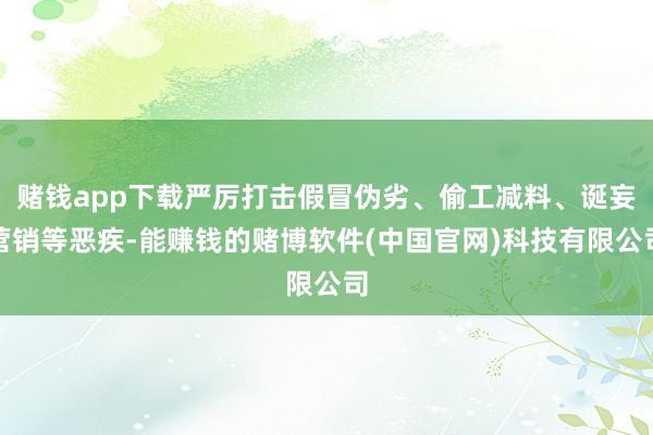 赌钱app下载严厉打击假冒伪劣、偷工减料、诞妄营销等恶疾-能赚钱的赌博软件(中国官网)科技有限公司