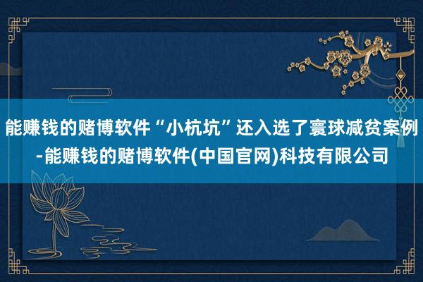 能赚钱的赌博软件“小杭坑”还入选了寰球减贫案例-能赚钱的赌博软件(中国官网)科技有限公司