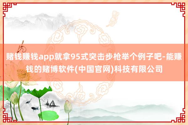 赌钱赚钱app就拿95式突击步枪举个例子吧-能赚钱的赌博软件(中国官网)科技有限公司