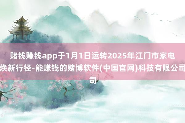 赌钱赚钱app于1月1日运转2025年江门市家电焕新行径-能赚钱的赌博软件(中国官网)科技有限公司