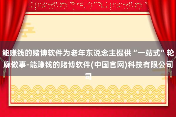 能赚钱的赌博软件为老年东说念主提供“一站式”轮廓做事-能赚钱的赌博软件(中国官网)科技有限公司