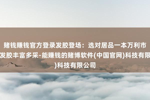 赌钱赚钱官方登录发胶登场：选对居品一本万利市面上发胶丰富多采-能赚钱的赌博软件(中国官网)科技有限公司