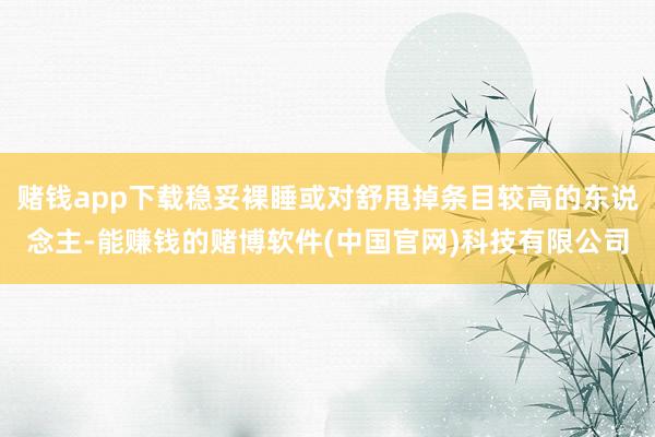 赌钱app下载稳妥裸睡或对舒甩掉条目较高的东说念主-能赚钱的赌博软件(中国官网)科技有限公司