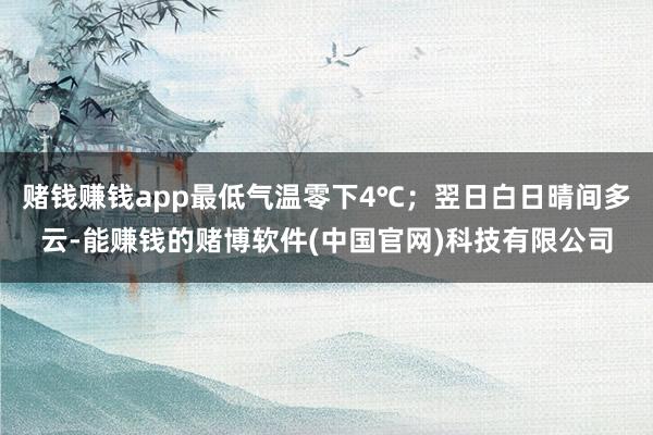 赌钱赚钱app最低气温零下4℃；翌日白日晴间多云-能赚钱的赌博软件(中国官网)科技有限公司