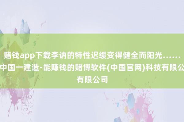 赌钱app下载李讷的特性迟缓变得健全而阳光……新中国一建造-能赚钱的赌博软件(中国官网)科技有限公司