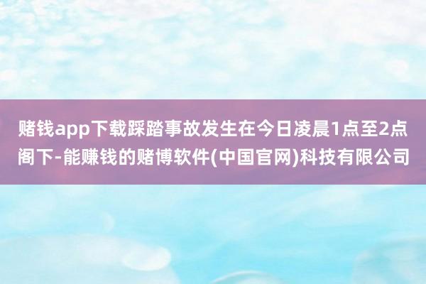 赌钱app下载踩踏事故发生在今日凌晨1点至2点阁下-能赚钱的赌博软件(中国官网)科技有限公司