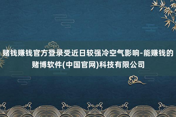 赌钱赚钱官方登录受近日较强冷空气影响-能赚钱的赌博软件(中国官网)科技有限公司