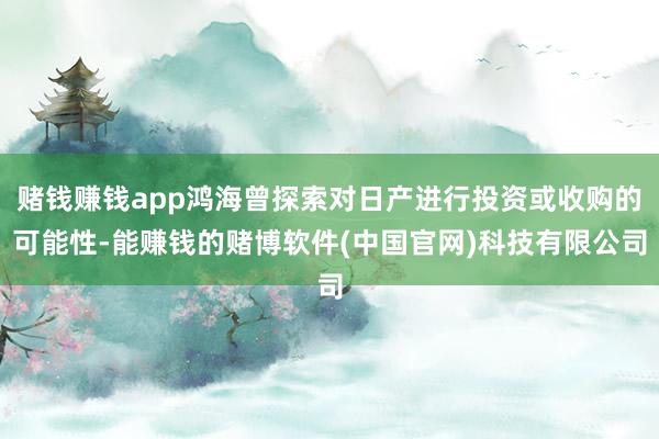 赌钱赚钱app鸿海曾探索对日产进行投资或收购的可能性-能赚钱的赌博软件(中国官网)科技有限公司