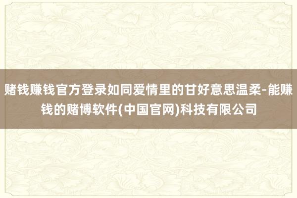 赌钱赚钱官方登录如同爱情里的甘好意思温柔-能赚钱的赌博软件(中国官网)科技有限公司