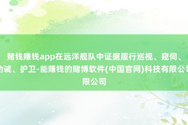 赌钱赚钱app在远洋舰队中证据履行巡视、窥伺、劝诫、护卫-能赚钱的赌博软件(中国官网)科技有限公司