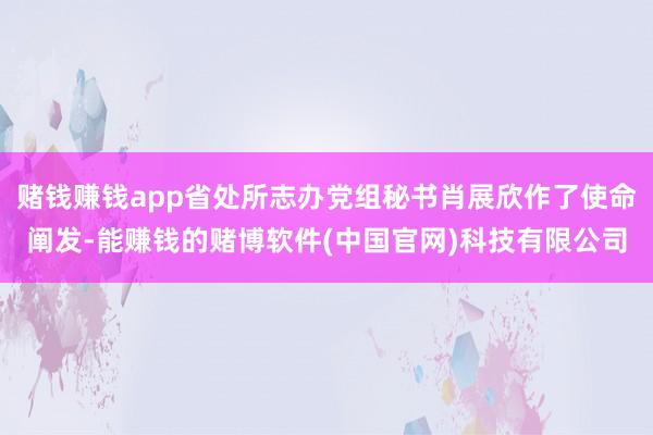 赌钱赚钱app省处所志办党组秘书肖展欣作了使命阐发-能赚钱的赌博软件(中国官网)科技有限公司