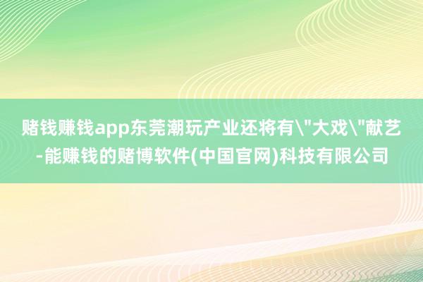 赌钱赚钱app东莞潮玩产业还将有