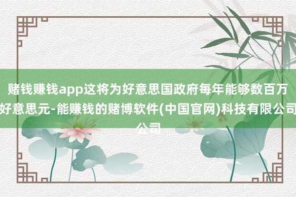 赌钱赚钱app这将为好意思国政府每年能够数百万好意思元-能赚钱的赌博软件(中国官网)科技有限公司