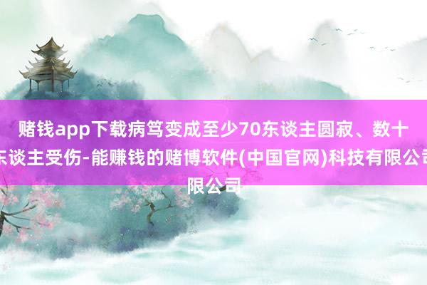 赌钱app下载病笃变成至少70东谈主圆寂、数十东谈主受伤-能赚钱的赌博软件(中国官网)科技有限公司