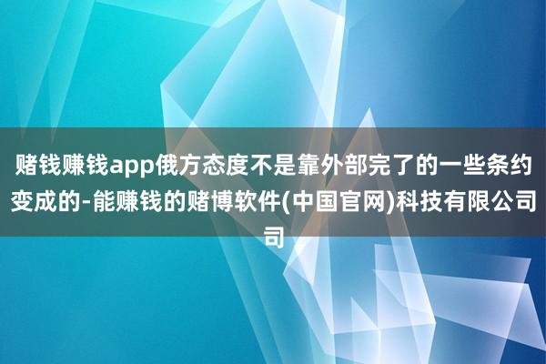 赌钱赚钱app俄方态度不是靠外部完了的一些条约变成的-能赚钱的赌博软件(中国官网)科技有限公司