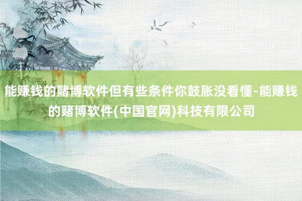 能赚钱的赌博软件但有些条件你鼓胀没看懂-能赚钱的赌博软件(中国官网)科技有限公司