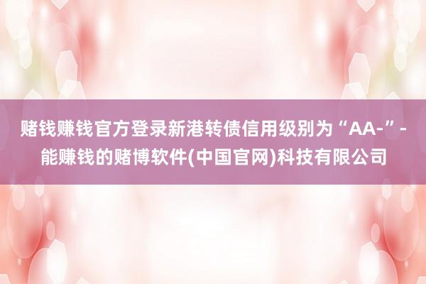 赌钱赚钱官方登录新港转债信用级别为“AA-”-能赚钱的赌博软件(中国官网)科技有限公司