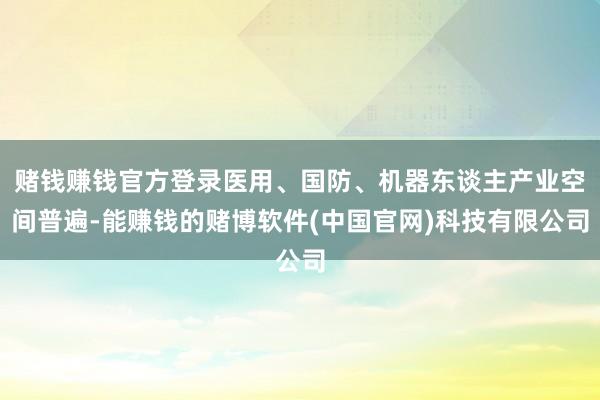 赌钱赚钱官方登录医用、国防、机器东谈主产业空间普遍-能赚钱的赌博软件(中国官网)科技有限公司