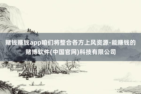 赌钱赚钱app咱们将整合各方上风资源-能赚钱的赌博软件(中国官网)科技有限公司