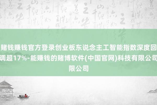 赌钱赚钱官方登录创业板东说念主工智能指数深度回调超17%-能赚钱的赌博软件(中国官网)科技有限公司