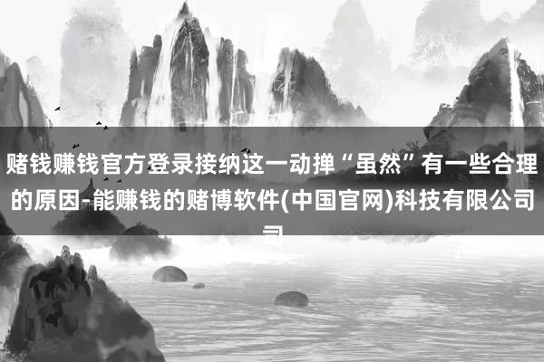赌钱赚钱官方登录接纳这一动掸“虽然”有一些合理的原因-能赚钱的赌博软件(中国官网)科技有限公司