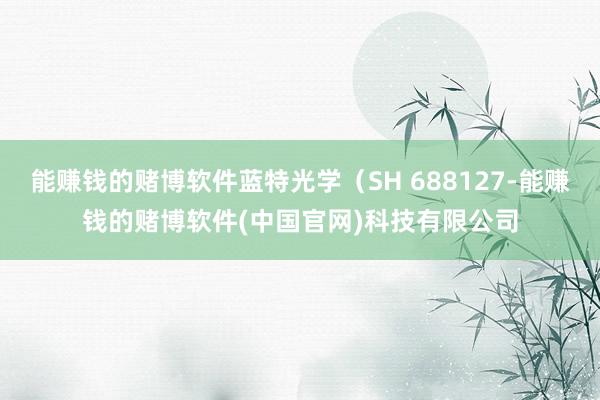 能赚钱的赌博软件蓝特光学（SH 688127-能赚钱的赌博软件(中国官网)科技有限公司