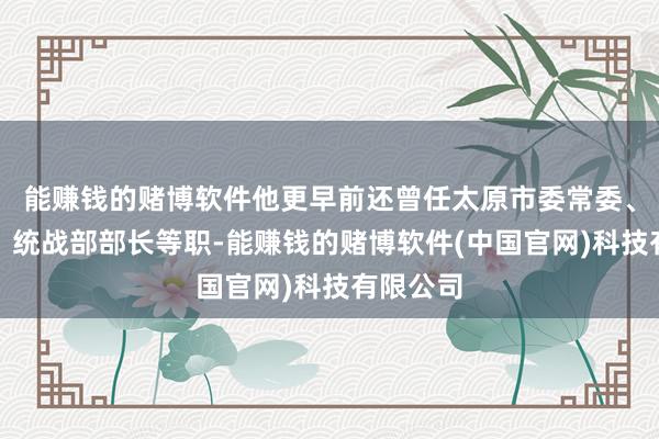 能赚钱的赌博软件他更早前还曾任太原市委常委、秘书长、统战部部长等职-能赚钱的赌博软件(中国官网)科技有限公司