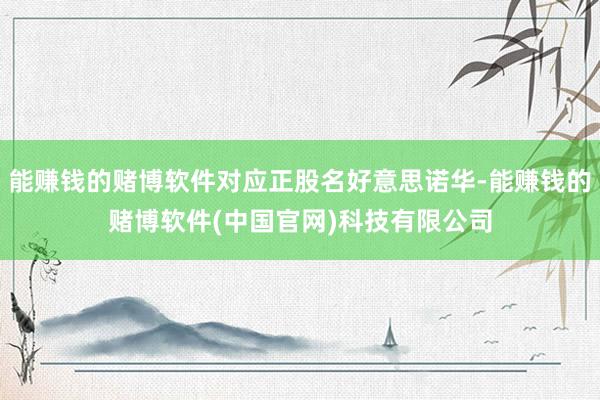能赚钱的赌博软件对应正股名好意思诺华-能赚钱的赌博软件(中国官网)科技有限公司