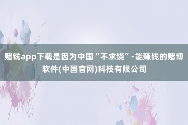 赌钱app下载是因为中国“不求饶”-能赚钱的赌博软件(中国官网)科技有限公司